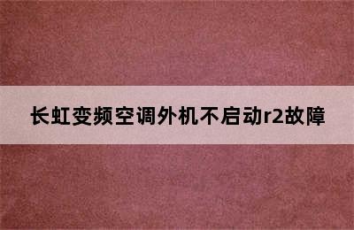 长虹变频空调外机不启动r2故障