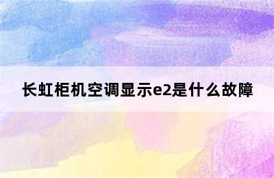 长虹柜机空调显示e2是什么故障