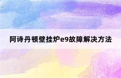 阿诗丹顿壁挂炉e9故障解决方法