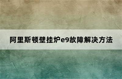 阿里斯顿壁挂炉e9故障解决方法