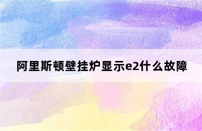 阿里斯顿壁挂炉显示e2什么故障