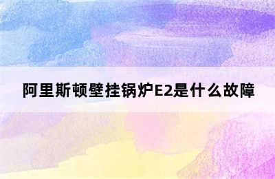 阿里斯顿壁挂锅炉E2是什么故障