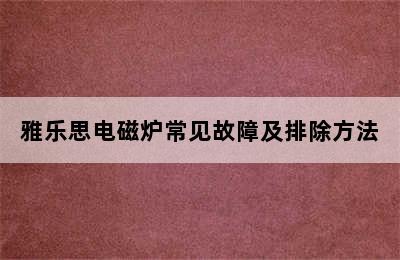 雅乐思电磁炉常见故障及排除方法