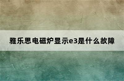 雅乐思电磁炉显示e3是什么故障