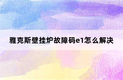 雅克斯壁挂炉故障码e1怎么解决