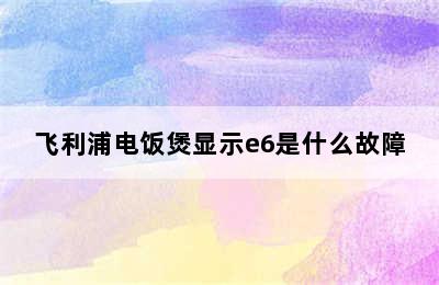 飞利浦电饭煲显示e6是什么故障